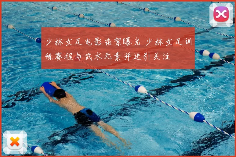 少林女足电影花絮曝光 少林女足训练赛程与武术元素并进引关注