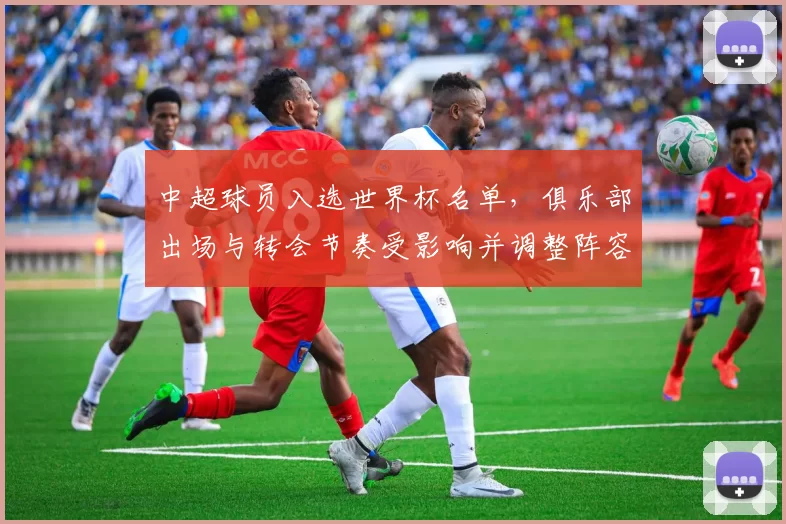 中超球员入选世界杯名单，俱乐部出场与转会节奏受影响并调整阵容备战安排