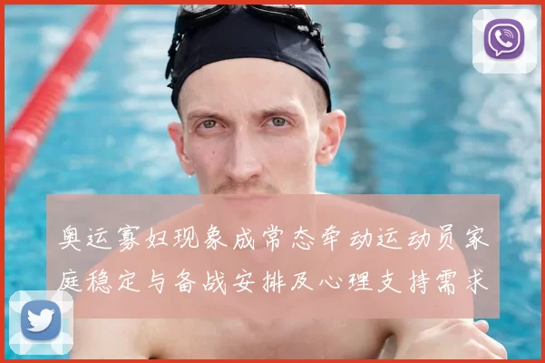 奥运寡妇现象成常态牵动运动员家庭稳定与备战安排及心理支持需求