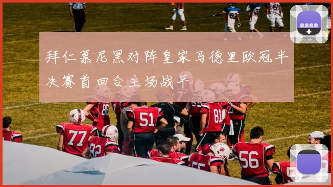 拜仁慕尼黑对阵皇家马德里欧冠半决赛首回合主场战平