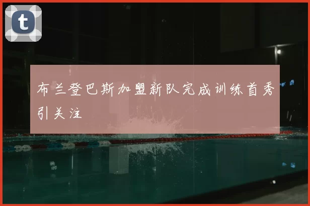 布兰登巴斯加盟新队完成训练首秀引关注