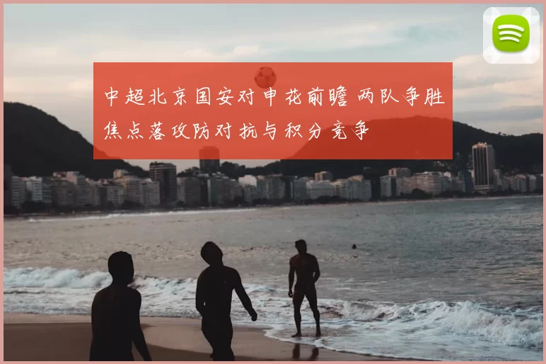 中超北京国安对申花前瞻 两队争胜焦点落攻防对抗与积分竞争