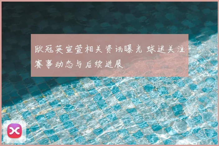 欧冠英宣萱相关资讯曝光 球迷关注赛事动态与后续进展