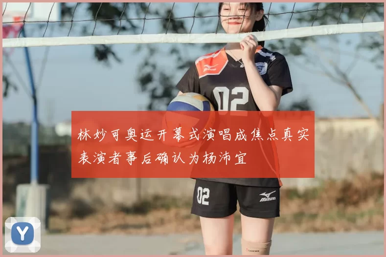 林妙可奥运开幕式演唱成焦点真实表演者事后确认为杨沛宜