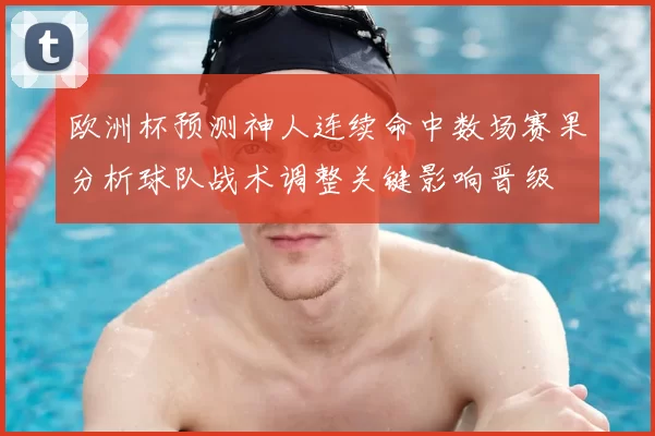 欧洲杯预测神人连续命中数场赛果分析球队战术调整关键影响晋级