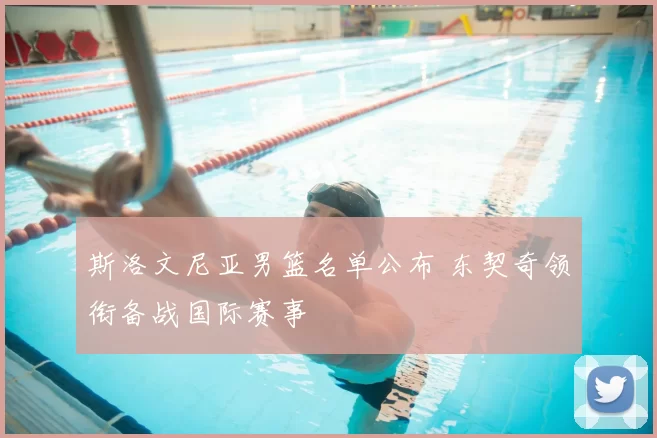 斯洛文尼亚男篮名单公布 东契奇领衔备战国际赛事