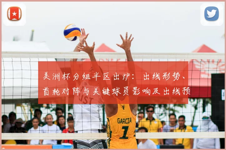 美洲杯分组半区出炉：出线形势、首轮对阵与关键球员影响及出线预测