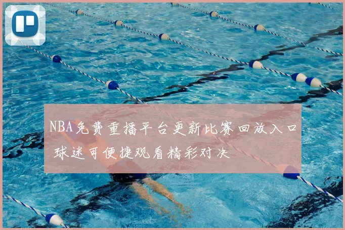 NBA免费重播平台更新比赛回放入口 球迷可便捷观看精彩对决