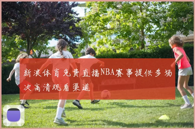 新浪体育免费直播NBA赛事提供多场次高清观看渠道