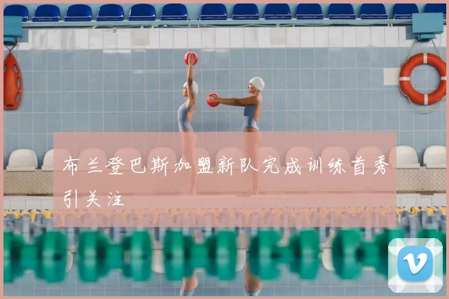 布兰登巴斯加盟新队完成训练首秀引关注