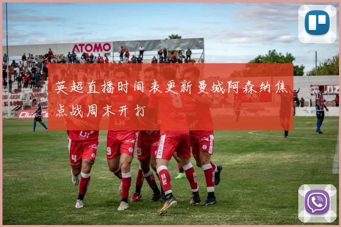 英超直播时间表更新曼城阿森纳焦点战周末开打