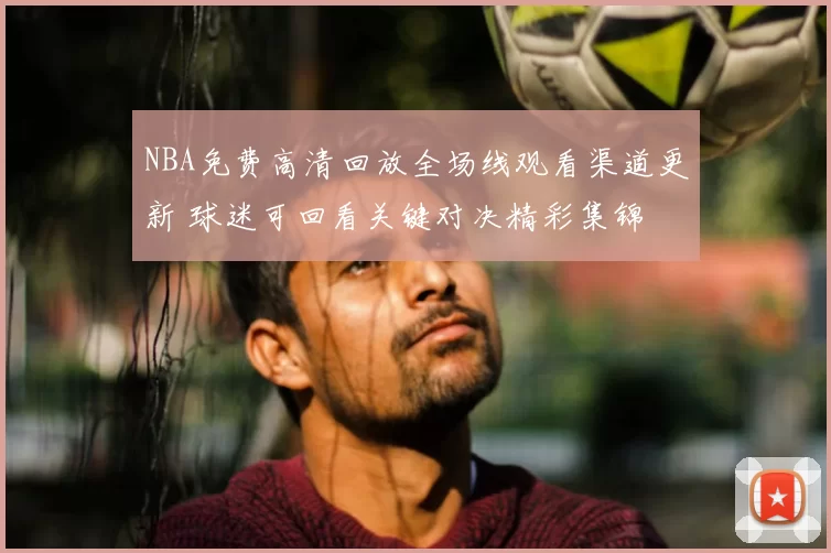 NBA免费高清回放全场线观看渠道更新 球迷可回看关键对决精彩集锦