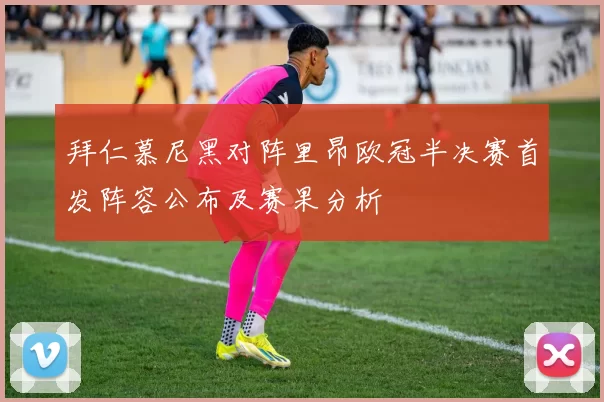 拜仁慕尼黑对阵里昂欧冠半决赛首发阵容公布及赛果分析