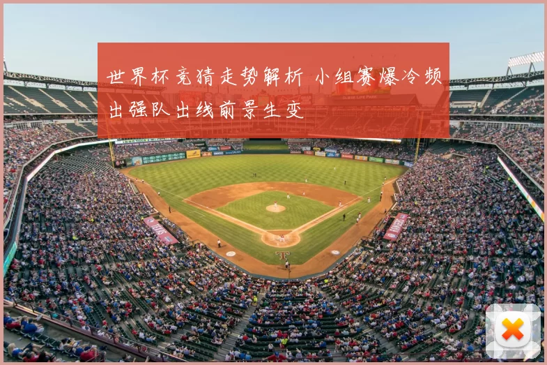 世界杯竞猜走势解析 小组赛爆冷频出强队出线前景生变