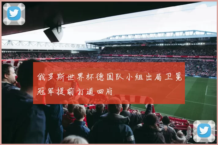 俄罗斯世界杯德国队小组出局卫冕冠军提前打道回府