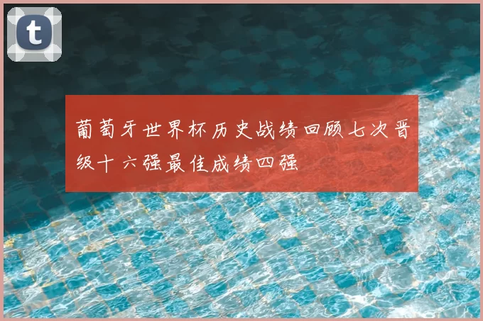 葡萄牙世界杯历史战绩回顾七次晋级十六强最佳成绩四强