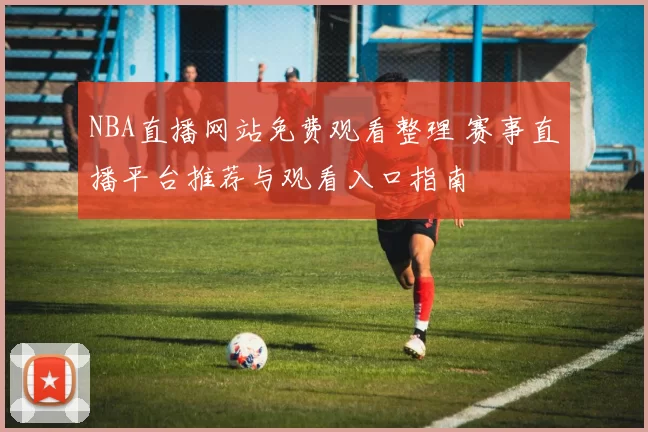 NBA直播网站免费观看整理 赛事直播平台推荐与观看入口指南
