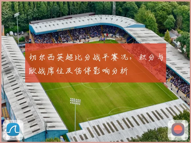 切尔西英超比分战平赛况,积分与欧战席位及伤停影响分析