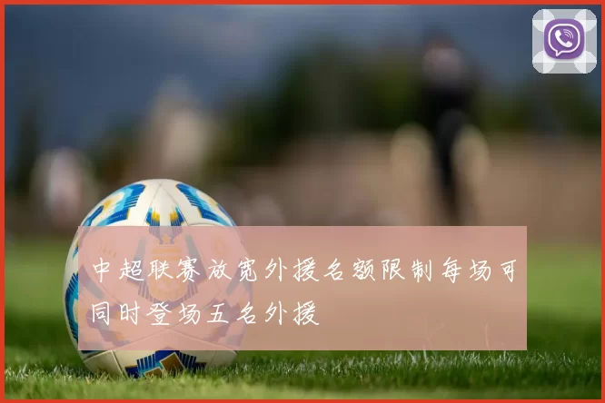 中超联赛放宽外援名额限制每场可同时登场五名外援