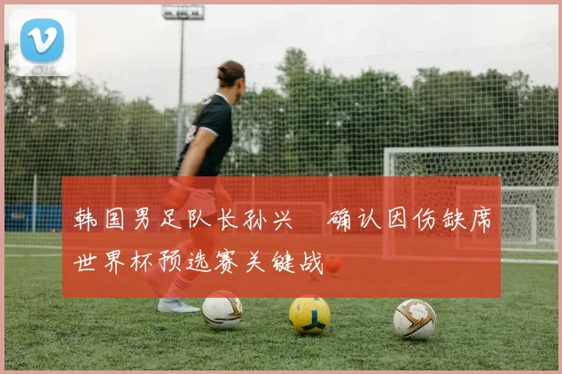 韩国男足队长孙兴慜确认因伤缺席世界杯预选赛关键战
