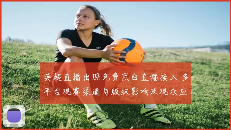 英超直播出现免费黑白直播接入 多平台观赛渠道与版权影响及观众应对策略